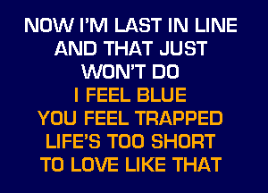 NOW I'M LAST IN LINE
AND THAT JUST
WON'T DO
I FEEL BLUE
YOU FEEL TRAPPED
LIFE'S T00 SHORT
TO LOVE LIKE THAT
