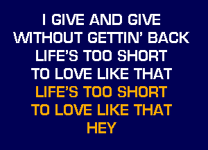 I GIVE AND GIVE
WITHOUT GETI'IM BACK
LIFE'S T00 SHORT
TO LOVE LIKE THAT
LIFE'S T00 SHORT
TO LOVE LIKE THAT
HEY