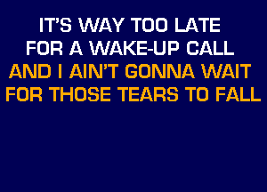 ITS WAY TOO LATE
FOR A WAKE-UP CALL
AND I AIN'T GONNA WAIT
FOR THOSE TEARS T0 FALL