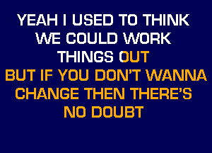 YEAH I USED TO THINK
WE COULD WORK
THINGS OUT
BUT IF YOU DON'T WANNA
CHANGE THEN THERE'S
N0 DOUBT