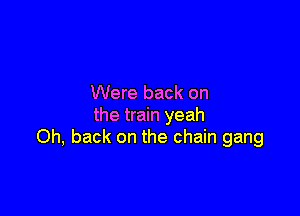 Were back on

the train yeah
Oh, back on the chain gang