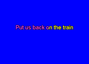 Put us back on the train