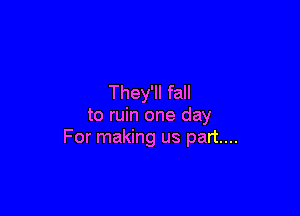 They'll fall

to ruin one day
For making us part...
