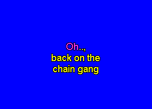 Oh..,

back on the
chain gang