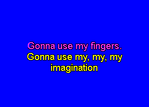 Gonna use my fingers.

Gonna use my. my, my
imagination
