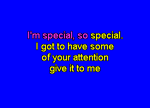 I'm special, so special.
I got to have some

of your attention
give it to me