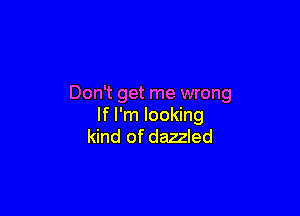 Don't get me wrong

If I'm looking
kind of dazzled