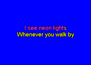 I see neon lights

Whenever you walk by