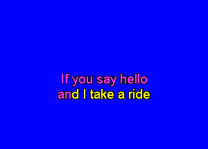 lfyou say hello
and I take a ride