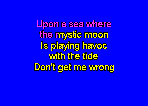 Upon a sea where
the mystic moon
ls playing havoc

with the tide
Don't get me wrong
