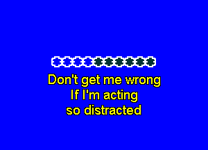 W3

Don't get me wrong
If I'm acting
so distracted