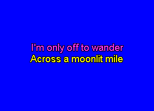 I'm only off to wander

Across a moonlit mile