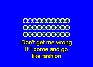 W
W
W

Don't get me wrong
lfl come and go

like fashion I