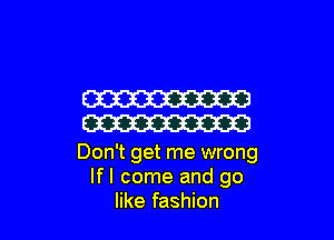W

W

Don't get me wrong
lfl come and go
like fashion