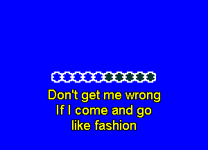 ma

Don't get me wrong
lfl come and go
like fashion