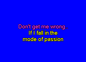 Don't get me wrong.

If I fall in the
mode of passion