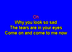 Oh
Why you look so sad

The tears are in your eyes
Come on and come to me now