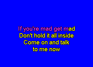 If you're mad get mad

Don't hold it all inside
Come on and talk
to me now