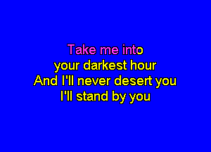 Take me into
your darkest hour

And I'll never desert you
I'll stand by you