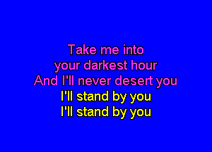 Take me into
your darkest hour

And I'll never desert you
I'll stand by you
I'll stand by you