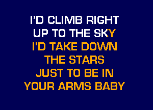 I'D CLIMB RIGHT
UP TO THE SKY
I'D TAKE DOWN
THE STARS
JUST TO BE IN
YOUR ARMS BABY