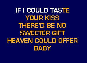 IF I COULD TASTE
YOUR KISS
THERE'D BE N0
SWEETER GIFT
HEAVEN COULD OFFER
BABY