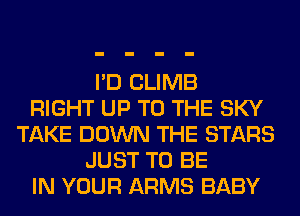 I'D CLIMB
RIGHT UP TO THE SKY
TAKE DOWN THE STARS
JUST TO BE
IN YOUR ARMS BABY