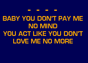 BABY YOU DON'T PAY ME
N0 MIND
YOU ACT LIKE YOU DON'T
LOVE ME NO MORE