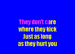 181! EIUII'I care

WhBl'B they MGR
Just as long
as they hurt WU