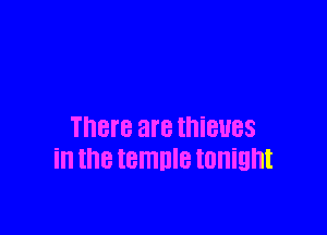There are thieves
in thetemnle tonight