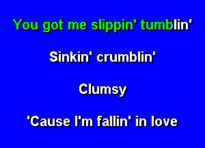 You got me slippin' tumblin'

Sinkin' crumblin'
Clumsy

'Cause I'm fallin' in love