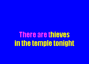 There are thieves
in thetemnle tonight