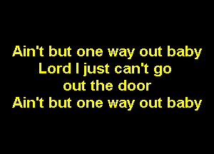 Ain't but one way out baby
Lord I just can't go

out the door
Ain't but one way out baby