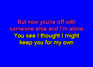 But now you're off with
someone else and I'm alone

You see I thought I might
keep you for my own