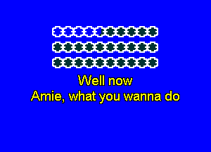 W
W
W

Well now
Amie, what you wanna do

g