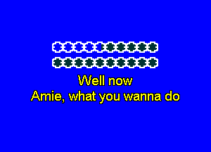 W
W

Well now
Amie, what you wanna do