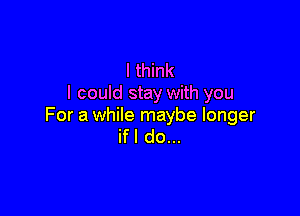 I think
I could stay with you

For a while maybe longer
ifl do...