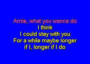 Amie, what you wanna do
I think

I could stay with you
For a while maybe longer
if I, longer ifl do