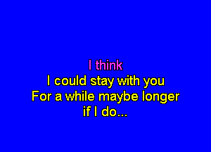 I think

I could stay with you

For a while maybe longer
ifl do...