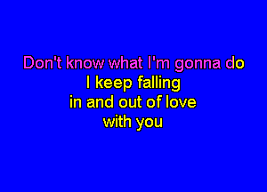 Don't know what I'm gonna do
I keep falling

in and out of love
with you