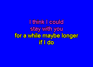 I think I could
stay with you

for a while maybe longer
ifl do