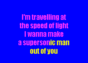 I'm travelling at
the Speed Of light

I wanna make
a SllllBI'SOIIiG man
Ullt 0f U011