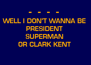 WELL I DON'T WANNA BE
PRESIDENT
SUPERMAN

0R CLARK KENT