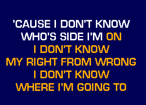 'CAUSE I DON'T KNOW
INHO'S SIDE I'M ON
I DON'T KNOW
MY RIGHT FROM WRONG
I DON'T KNOW
INHERE I'M GOING TO