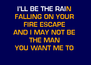 I'LL BE THE RAIN
FALLING ON YOUR
FIRE ESCAPE
AND I MAY NOT BE
THE MAN
YOU WANT ME TO