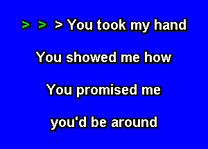 ta b You took my hand
You showed me how

You promised me

you'd be around