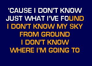 'CAUSE I DON'T KNOW
JUST INHAT I'VE FOUND
I DON'T KNOW MY SKY
FROM GROUND
I DON'T KNOW
INHERE I'M GOING TO