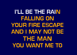 PLL BE THE RAIN
FALLING ON
YOUR FIRE ESCAPE
AND I MAY NOT BE

THE MAN
YOU WANT ME TO