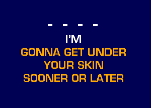 I'M
GONNA GET UNDER

YOUR SKIN
SUDNER 0R LATER