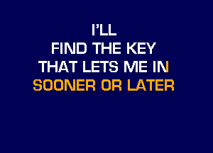 I'LL
FIND THE KEY
THAT LETS ME IN

SODNER 0R LATER